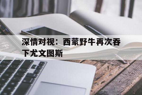 深情对视:西蒙野牛再次吞下尤文图斯 深情对视:西蒙野牛再次吞下尤文图斯